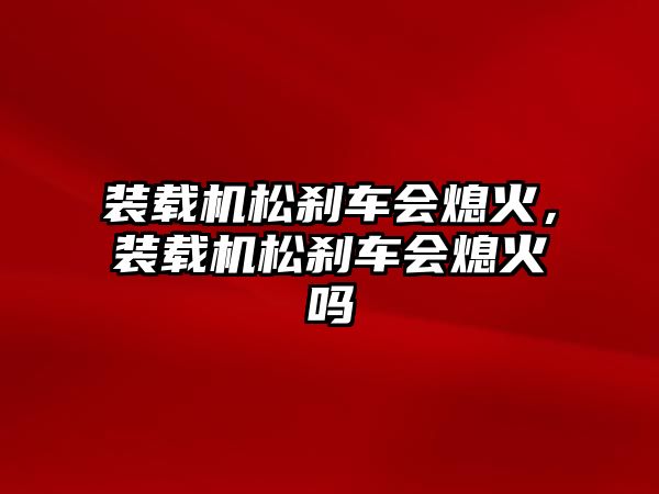 裝載機松剎車會熄火，裝載機松剎車會熄火嗎