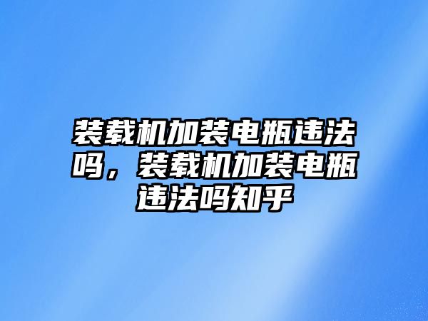 裝載機加裝電瓶違法嗎，裝載機加裝電瓶違法嗎知乎