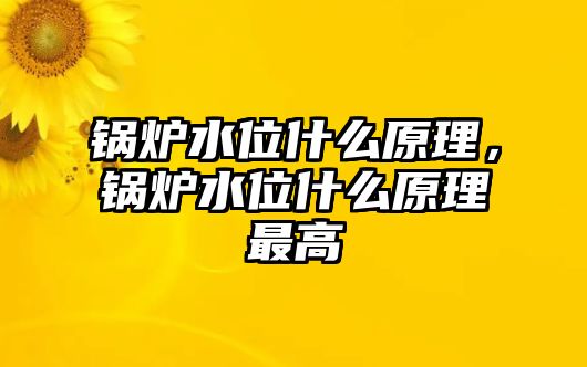 鍋爐水位什么原理，鍋爐水位什么原理最高