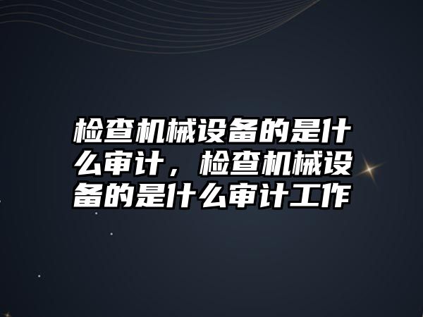 檢查機(jī)械設(shè)備的是什么審計(jì)，檢查機(jī)械設(shè)備的是什么審計(jì)工作