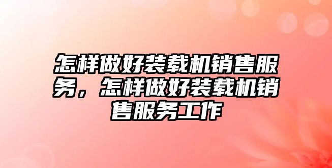 怎樣做好裝載機銷售服務，怎樣做好裝載機銷售服務工作