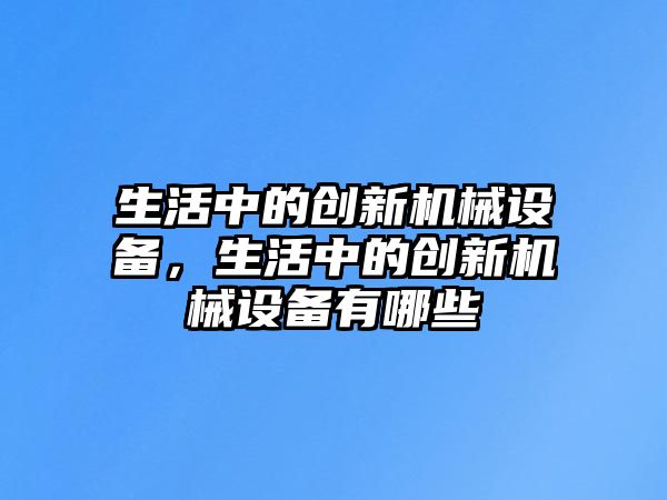 生活中的創(chuàng)新機械設(shè)備，生活中的創(chuàng)新機械設(shè)備有哪些