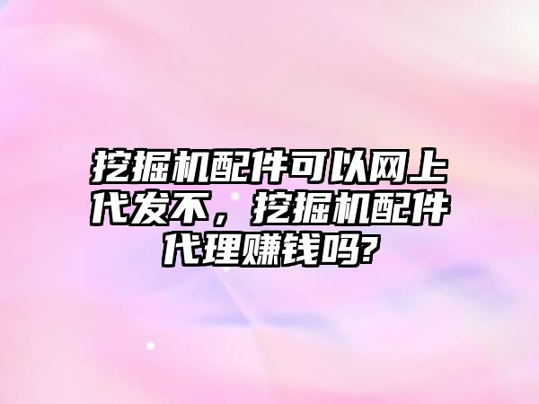 挖掘機配件可以網(wǎng)上代發(fā)不，挖掘機配件代理賺錢嗎?