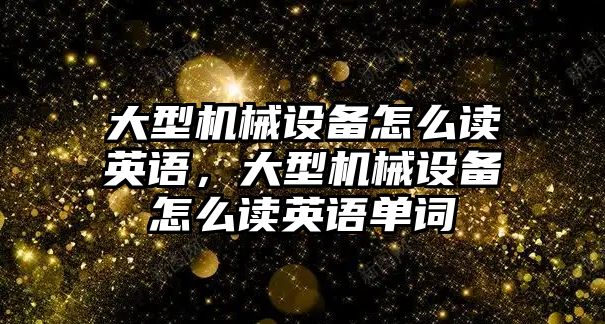 大型機(jī)械設(shè)備怎么讀英語，大型機(jī)械設(shè)備怎么讀英語單詞