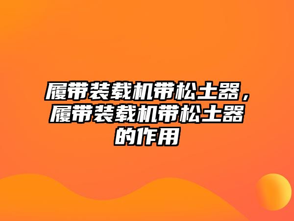 履帶裝載機帶松土器，履帶裝載機帶松土器的作用