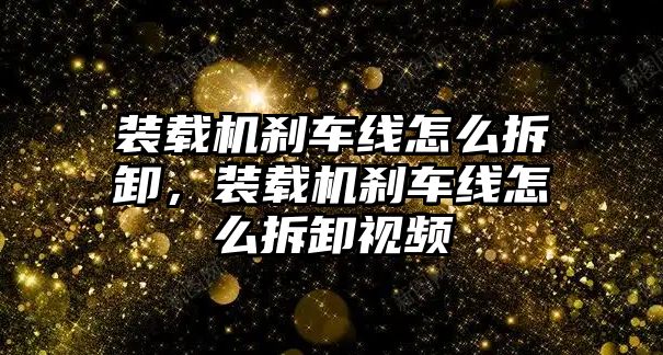 裝載機剎車線怎么拆卸，裝載機剎車線怎么拆卸視頻