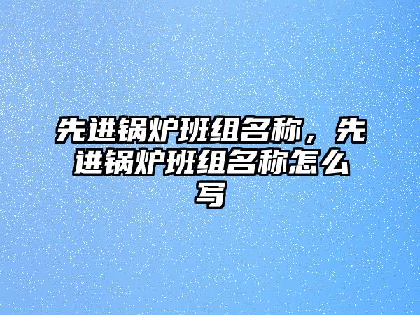 先進(jìn)鍋爐班組名稱，先進(jìn)鍋爐班組名稱怎么寫