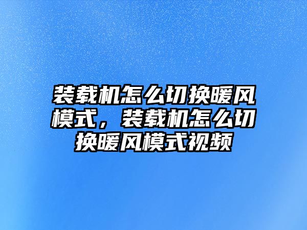 裝載機(jī)怎么切換暖風(fēng)模式，裝載機(jī)怎么切換暖風(fēng)模式視頻