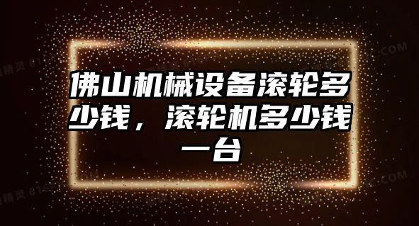 佛山機械設(shè)備滾輪多少錢，滾輪機多少錢一臺