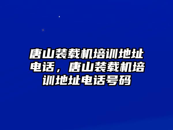 唐山裝載機(jī)培訓(xùn)地址電話，唐山裝載機(jī)培訓(xùn)地址電話號(hào)碼