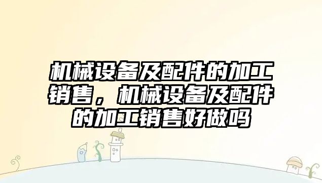 機械設(shè)備及配件的加工銷售，機械設(shè)備及配件的加工銷售好做嗎