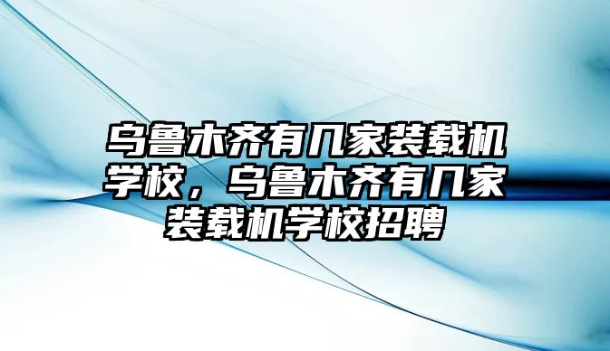 烏魯木齊有幾家裝載機(jī)學(xué)校，烏魯木齊有幾家裝載機(jī)學(xué)校招聘