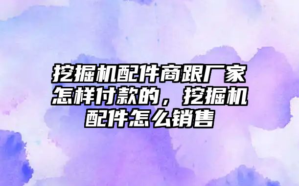 挖掘機(jī)配件商跟廠家怎樣付款的，挖掘機(jī)配件怎么銷售