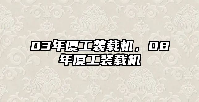 03年廈工裝載機(jī)，08年廈工裝載機(jī)