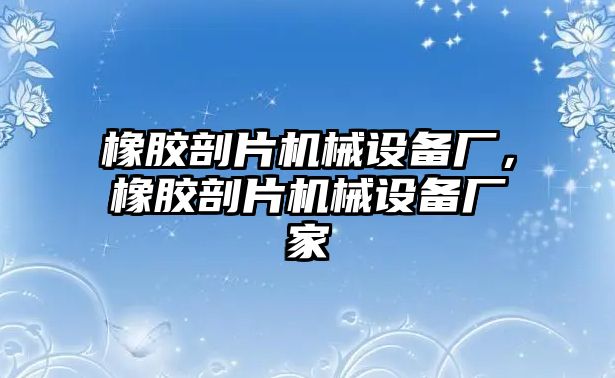 橡膠剖片機械設(shè)備廠，橡膠剖片機械設(shè)備廠家