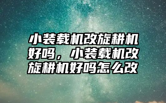 小裝載機(jī)改旋耕機(jī)好嗎，小裝載機(jī)改旋耕機(jī)好嗎怎么改