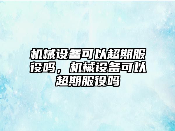 機械設(shè)備可以超期服役嗎，機械設(shè)備可以超期服役嗎