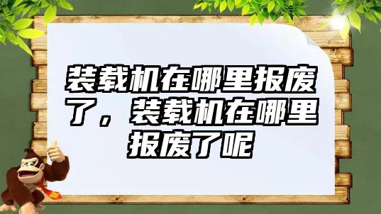 裝載機在哪里報廢了，裝載機在哪里報廢了呢