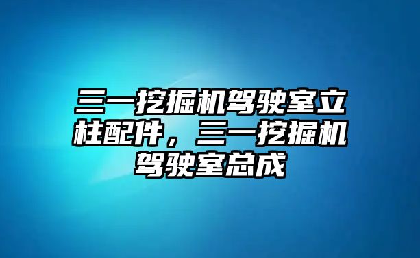 三一挖掘機(jī)駕駛室立柱配件，三一挖掘機(jī)駕駛室總成