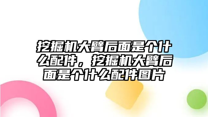 挖掘機大臂后面是個什么配件，挖掘機大臂后面是個什么配件圖片