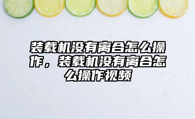 裝載機(jī)沒有離合怎么操作，裝載機(jī)沒有離合怎么操作視頻