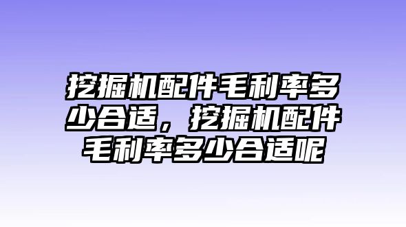 挖掘機(jī)配件毛利率多少合適，挖掘機(jī)配件毛利率多少合適呢