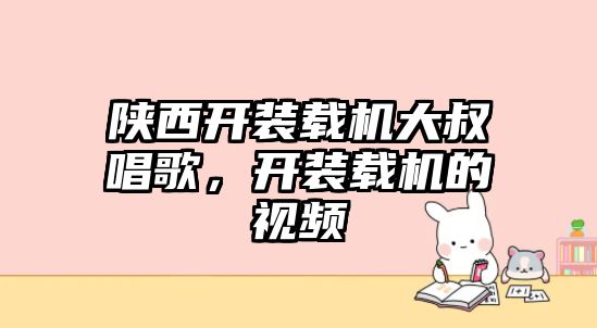 陜西開裝載機大叔唱歌，開裝載機的視頻