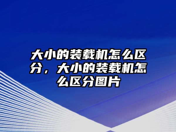 大小的裝載機怎么區(qū)分，大小的裝載機怎么區(qū)分圖片