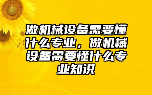 做機(jī)械設(shè)備需要懂什么專業(yè)，做機(jī)械設(shè)備需要懂什么專業(yè)知識(shí)