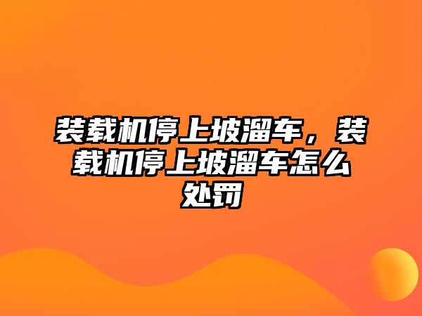 裝載機停上坡溜車，裝載機停上坡溜車怎么處罰