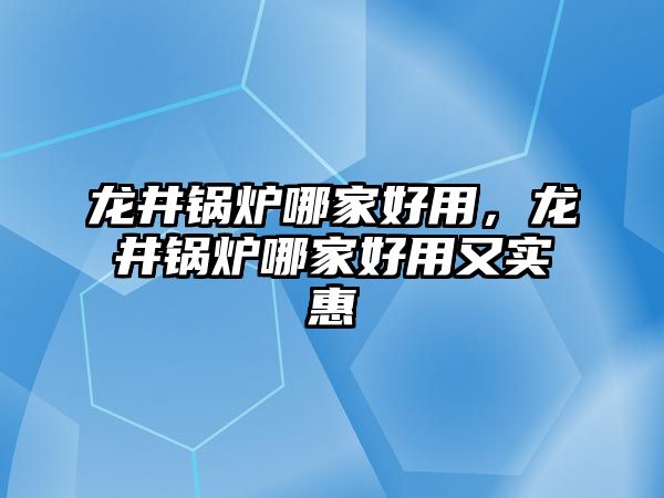 龍井鍋爐哪家好用，龍井鍋爐哪家好用又實(shí)惠