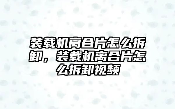 裝載機離合片怎么拆卸，裝載機離合片怎么拆卸視頻