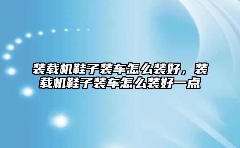 裝載機(jī)鞋子裝車怎么裝好，裝載機(jī)鞋子裝車怎么裝好一點(diǎn)