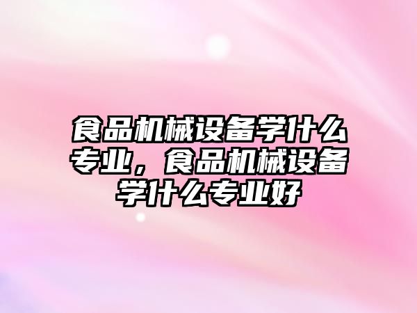 食品機械設(shè)備學什么專業(yè)，食品機械設(shè)備學什么專業(yè)好