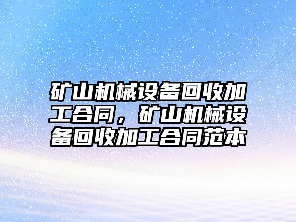 礦山機(jī)械設(shè)備回收加工合同，礦山機(jī)械設(shè)備回收加工合同范本