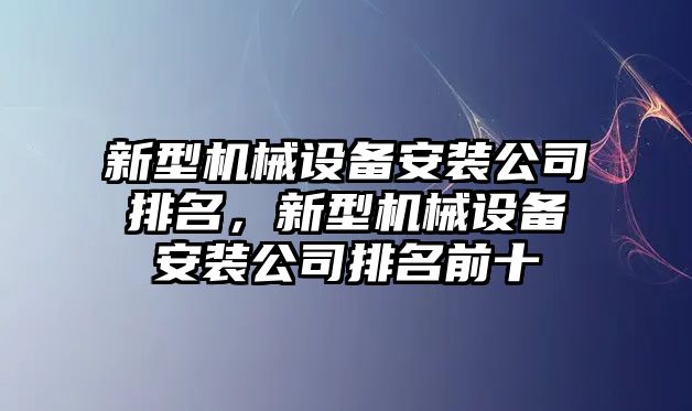 新型機械設備安裝公司排名，新型機械設備安裝公司排名前十