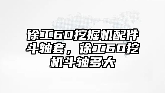 徐工60挖掘機配件斗軸套，徐工60挖機斗軸多大