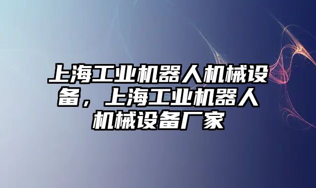 上海工業(yè)機(jī)器人機(jī)械設(shè)備，上海工業(yè)機(jī)器人機(jī)械設(shè)備廠家