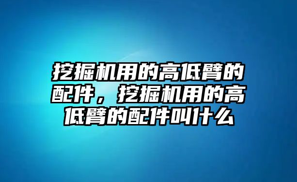 挖掘機用的高低臂的配件，挖掘機用的高低臂的配件叫什么