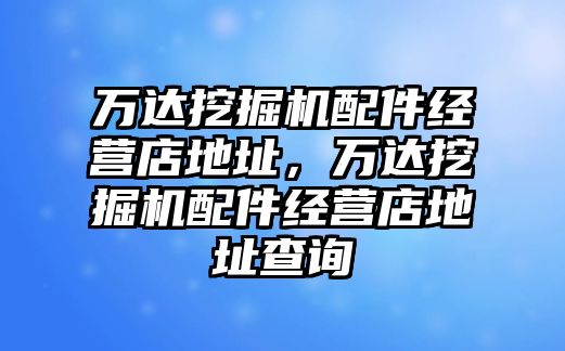 萬達挖掘機配件經(jīng)營店地址，萬達挖掘機配件經(jīng)營店地址查詢