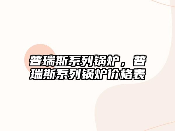 普瑞斯系列鍋爐，普瑞斯系列鍋爐價格表