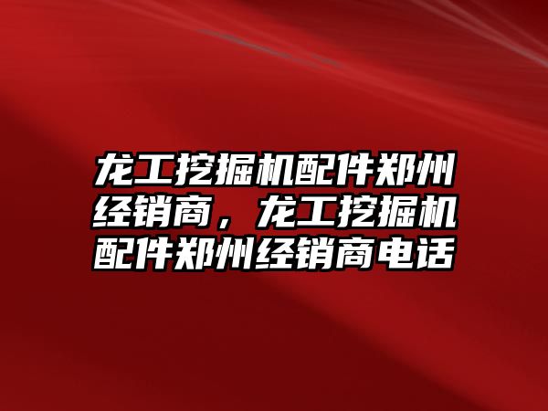 龍工挖掘機配件鄭州經銷商，龍工挖掘機配件鄭州經銷商電話