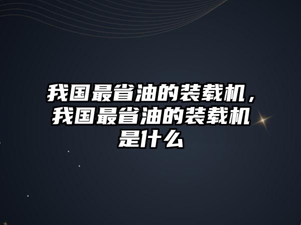 我國最省油的裝載機(jī)，我國最省油的裝載機(jī)是什么