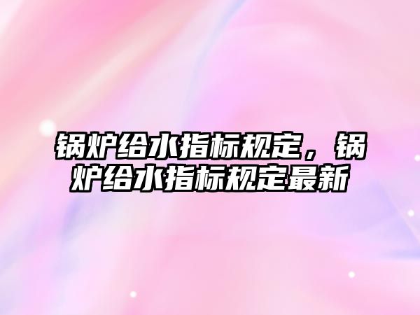 鍋爐給水指標(biāo)規(guī)定，鍋爐給水指標(biāo)規(guī)定最新