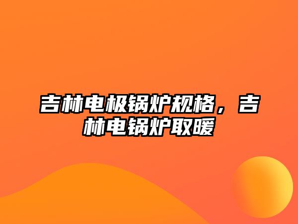 吉林電極鍋爐規(guī)格，吉林電鍋爐取暖