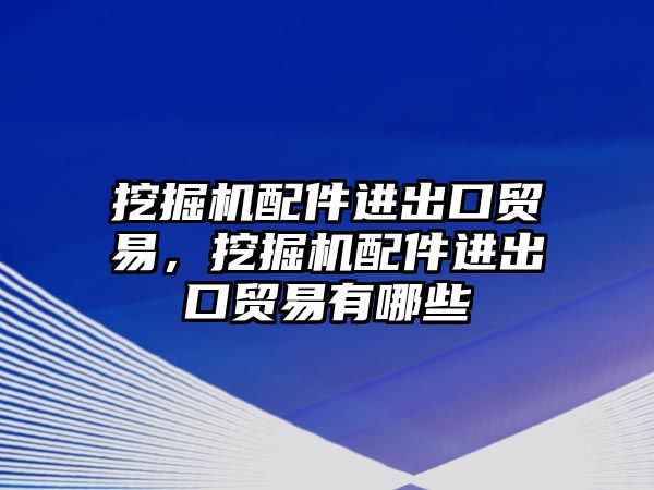 挖掘機配件進出口貿(mào)易，挖掘機配件進出口貿(mào)易有哪些