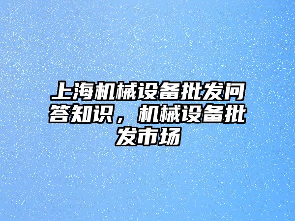 上海機(jī)械設(shè)備批發(fā)問答知識，機(jī)械設(shè)備批發(fā)市場