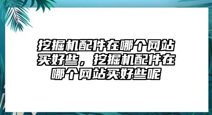 挖掘機(jī)配件在哪個網(wǎng)站買好些，挖掘機(jī)配件在哪個網(wǎng)站買好些呢