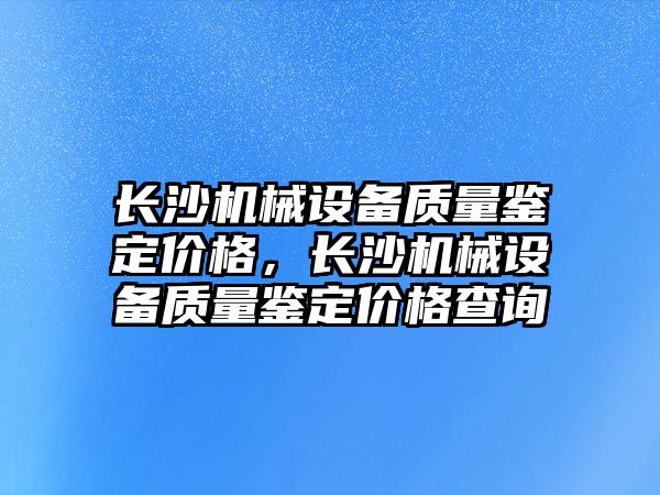 長沙機械設(shè)備質(zhì)量鑒定價格，長沙機械設(shè)備質(zhì)量鑒定價格查詢