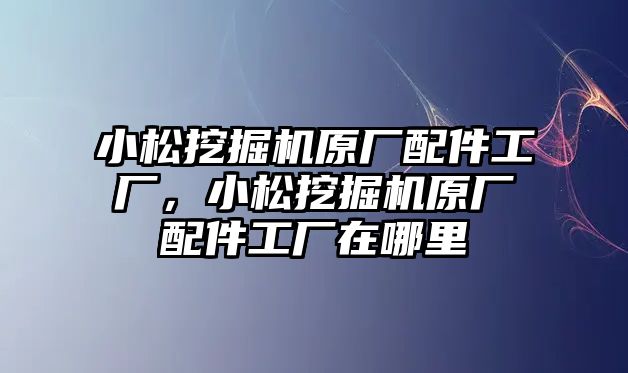 小松挖掘機(jī)原廠配件工廠，小松挖掘機(jī)原廠配件工廠在哪里